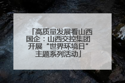 高质量发展看山西国企：山西交控集团开展“世界环境日”主题系列活动