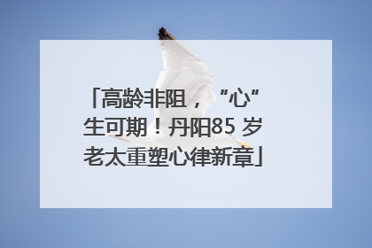 高龄非阻，“心” 生可期！丹阳85 岁老太重塑心律新章