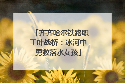 齐齐哈尔铁路职工叶战桥：冰河中勇救落水女孩