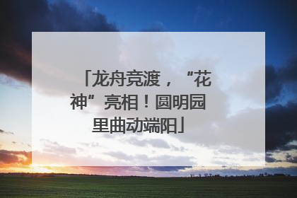 龙舟竞渡，“花神”亮相！圆明园里曲动端阳