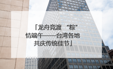 龙舟竞渡 “粽”情端午——台湾各地共庆传统佳节