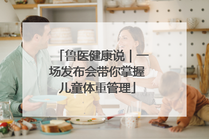 鲁医健康说｜一场发布会带你掌握儿童体重管理