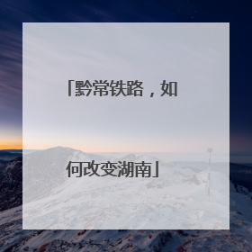 黔常铁路，如何改变湖南