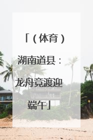 （体育）湖南道县：龙舟竞渡迎端午