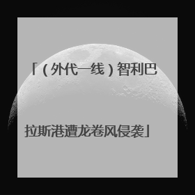 （外代一线）智利巴拉斯港遭龙卷风侵袭