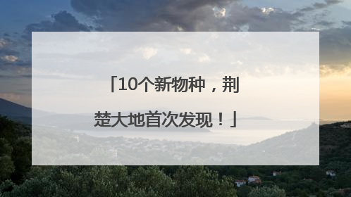 10个新物种，荆楚大地首次发现！