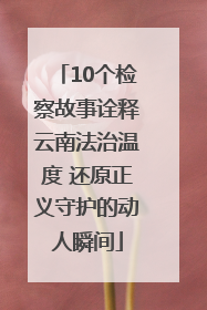10个检察故事诠释云南法治温度 还原正义守护的动人瞬间