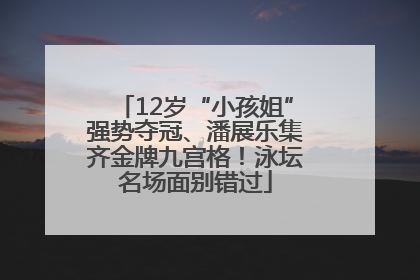 12岁“小孩姐”强势夺冠、潘展乐集齐金牌九宫格！泳坛名场面别错过