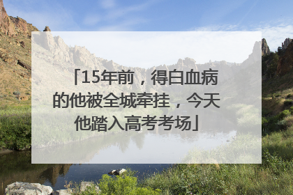 15年前，得白血病的他被全城牵挂，今天他踏入高考考场