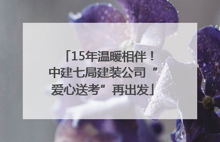 15年温暖相伴！中建七局建装公司“爱心送考”再出发