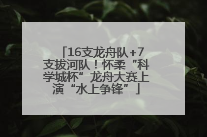 16支龙舟队+7支拔河队！怀柔“科学城杯”龙舟大赛上演“水上争锋”