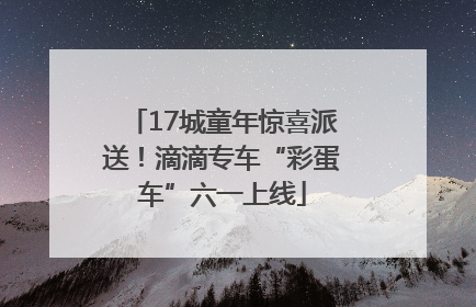 17城童年惊喜派送！滴滴专车“彩蛋车”六一上线