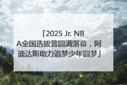 2025 Jr. NBA全国选拔营圆满落幕，阿迪达斯助力追梦少年圆梦