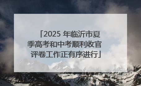2025 年临沂市夏季高考和中考顺利收官 评卷工作正有序进行