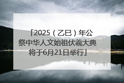 2025（乙巳）年公祭中华人文始祖伏羲大典将于6月21日举行