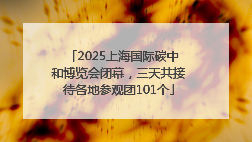2025上海国际碳中和博览会闭幕，三天共接待各地参观团101个