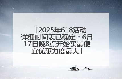 2025年618活动详细时间表已确定：6月17日晚8点开始买最便宜优惠力度最大
