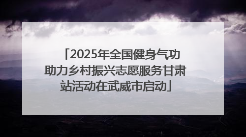 2025年全国健身气功助力乡村振兴志愿服务甘肃站活动在武威市启动