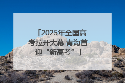 2025年全国高考拉开大幕 青海首迎“新高考”