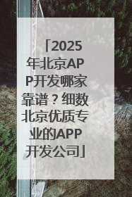 2025年北京APP开发哪家靠谱？细数北京优质专业的APP开发公司
