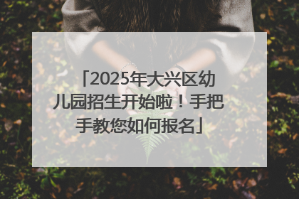 2025年大兴区幼儿园招生开始啦！手把手教您如何报名
