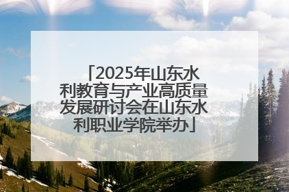 2025年山东水利教育与产业高质量发展研讨会在山东水利职业学院举办