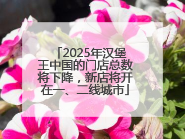 2025年汉堡王中国的门店总数将下降，新店将开在一、二线城市