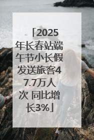 2025年长春站端午节小长假发送旅客47.7万人次 同比增长3%