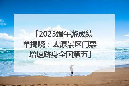 2025端午游成绩单揭晓：太原景区门票增速跻身全国第五