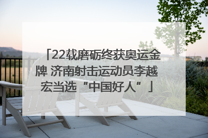 22载磨砺终获奥运金牌 济南射击运动员李越宏当选“中国好人”