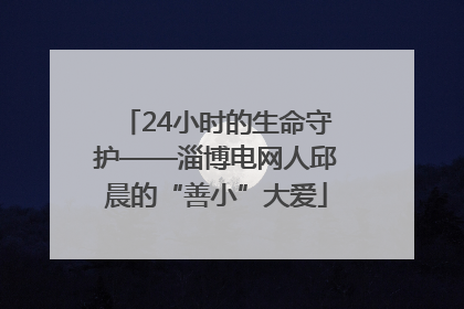24小时的生命守护——淄博电网人邱晨的“善小”大爱