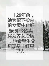 29年前，她为留下捡来的女婴中止妊娠 如今欲卖房为养女治病，也希望生父母现身丨红星寻人