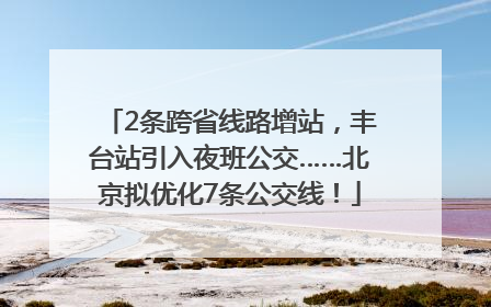 2条跨省线路增站，丰台站引入夜班公交……北京拟优化7条公交线！