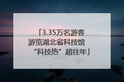 3.35万名游客游览湖北省科技馆 “科技热”超往年