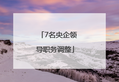 7名央企领导职务调整