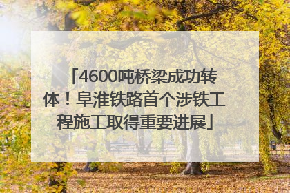 4600吨桥梁成功转体！阜淮铁路首个涉铁工程施工取得重要进展