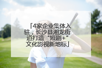 4家企业集体入驻，长沙县湘龙街道打造“短剧+”文化影视新地标