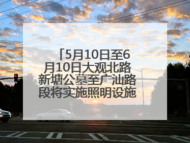 5月10日至6月10日大观北路新塘公墓至广汕路段将实施照明设施改造施工