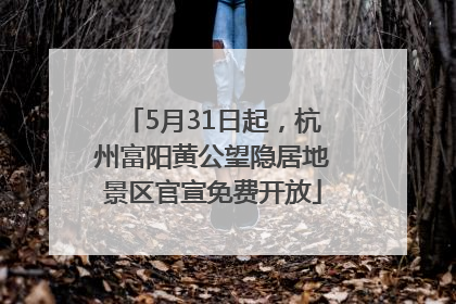 5月31日起，杭州富阳黄公望隐居地景区官宣免费开放