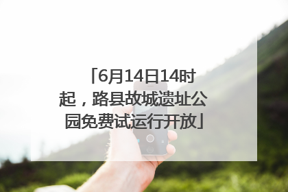 6月14日14时起，路县故城遗址公园免费试运行开放