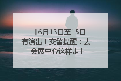 6月13日至15日有演出！交警提醒：去会展中心这样走