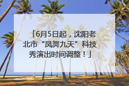 6月5日起，沈阳老北市“凤舞九天”科技秀演出时间调整！