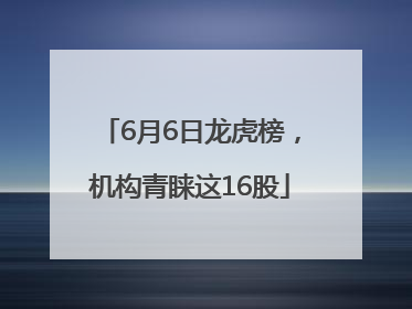 6月6日龙虎榜，机构青睐这16股