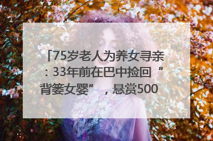 75岁老人为养女寻亲：33年前在巴中捡回“背篓女婴”，悬赏5000元征线索｜红星寻人