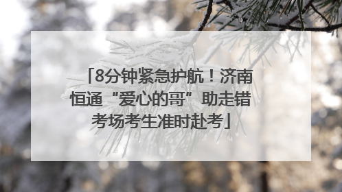 8分钟紧急护航！济南恒通“爱心的哥”助走错考场考生准时赴考