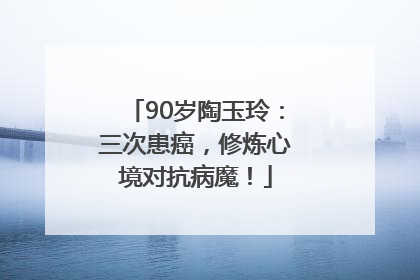 90岁陶玉玲：三次患癌，修炼心境对抗病魔！