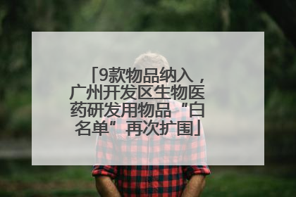 9款物品纳入，广州开发区生物医药研发用物品“白名单”再次扩围