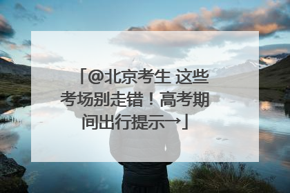 @北京考生 这些考场别走错！高考期间出行提示→