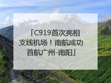 C919首次亮相支线机场！南航成功首航广州-南阳