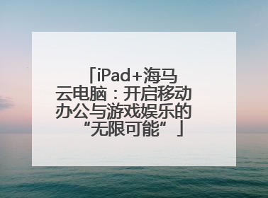 iPad+海马云电脑：开启移动办公与游戏娱乐的“无限可能”